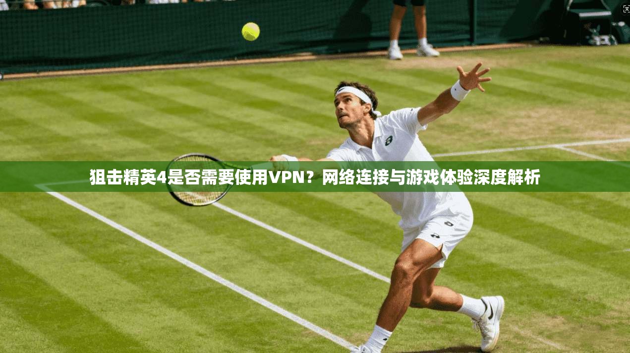 狙击精英4是否需要使用VPN？网络连接与游戏体验深度解析
