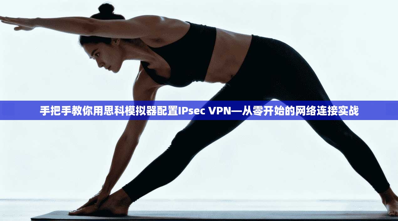 手把手教你用思科模拟器配置IPsec VPN—从零开始的网络连接实战