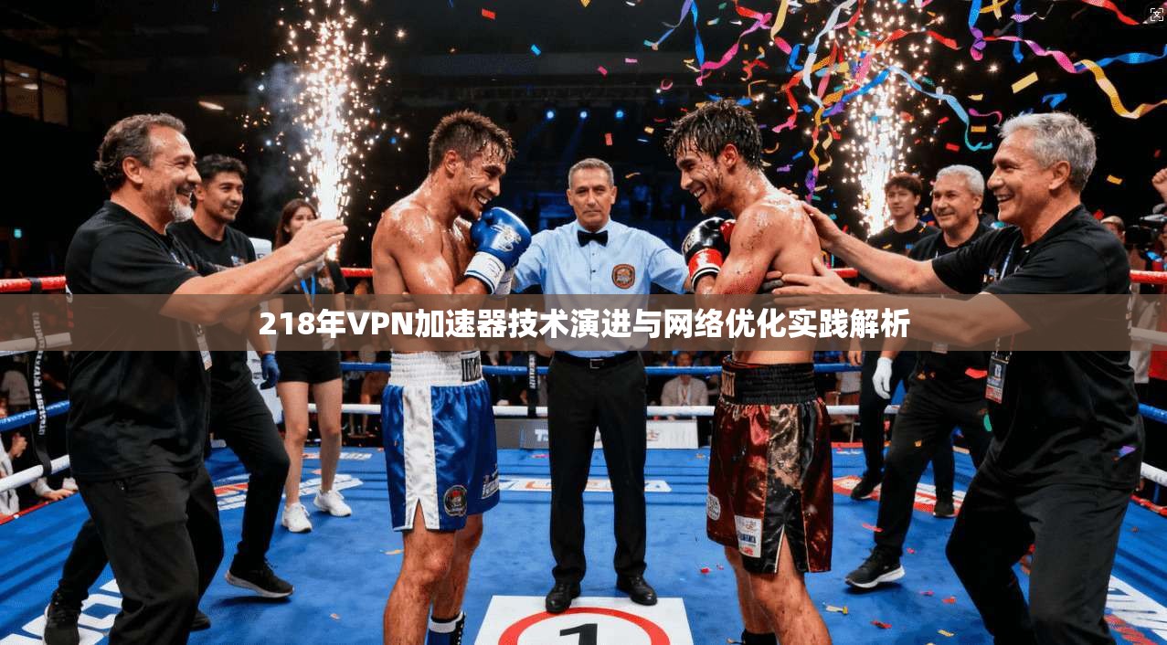218年VPN加速器技术演进与网络优化实践解析