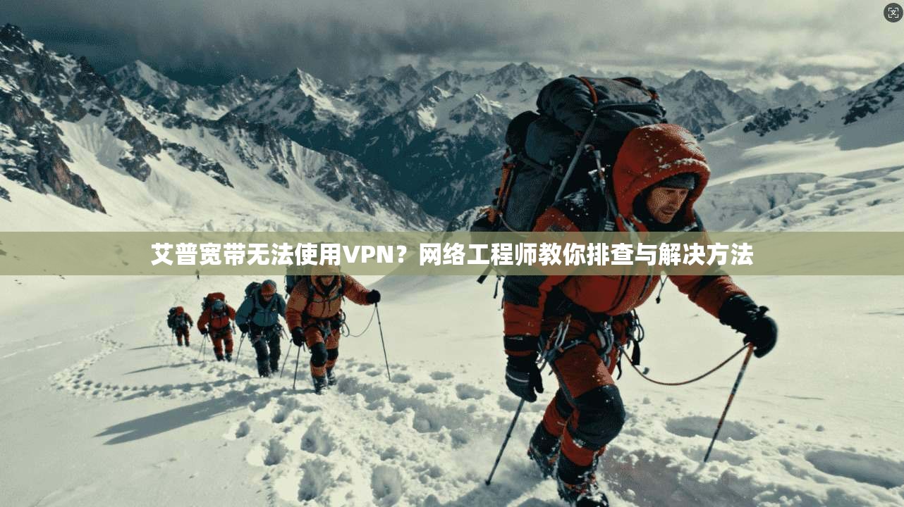 艾普宽带无法使用VPN？网络工程师教你排查与解决方法