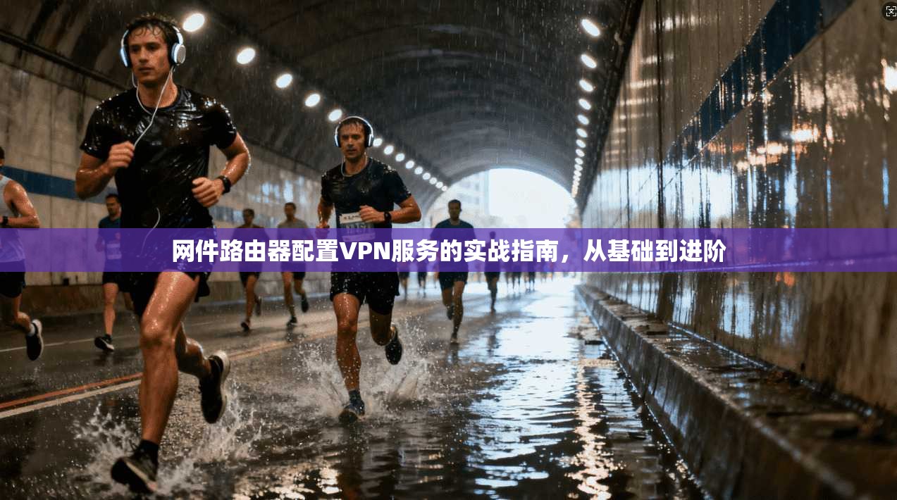 网件路由器配置VPN服务的实战指南，从基础到进阶