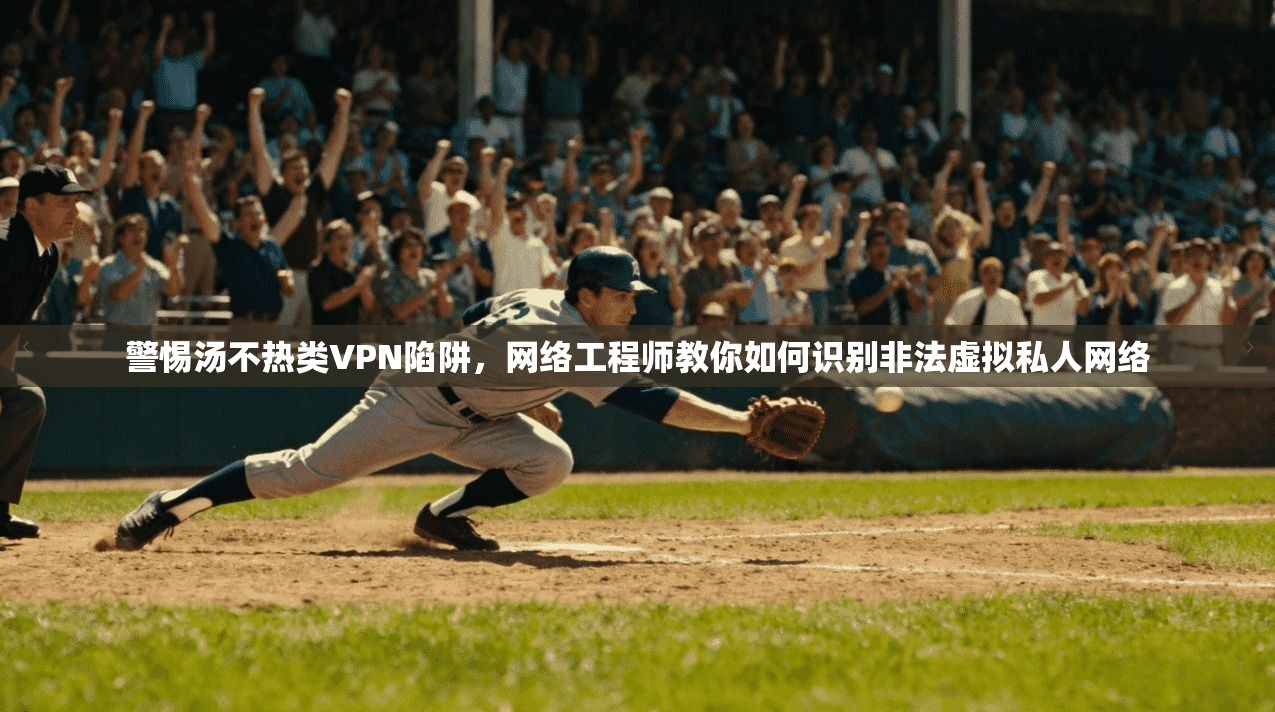 警惕汤不热类VPN陷阱，网络工程师教你如何识别非法虚拟私人网络