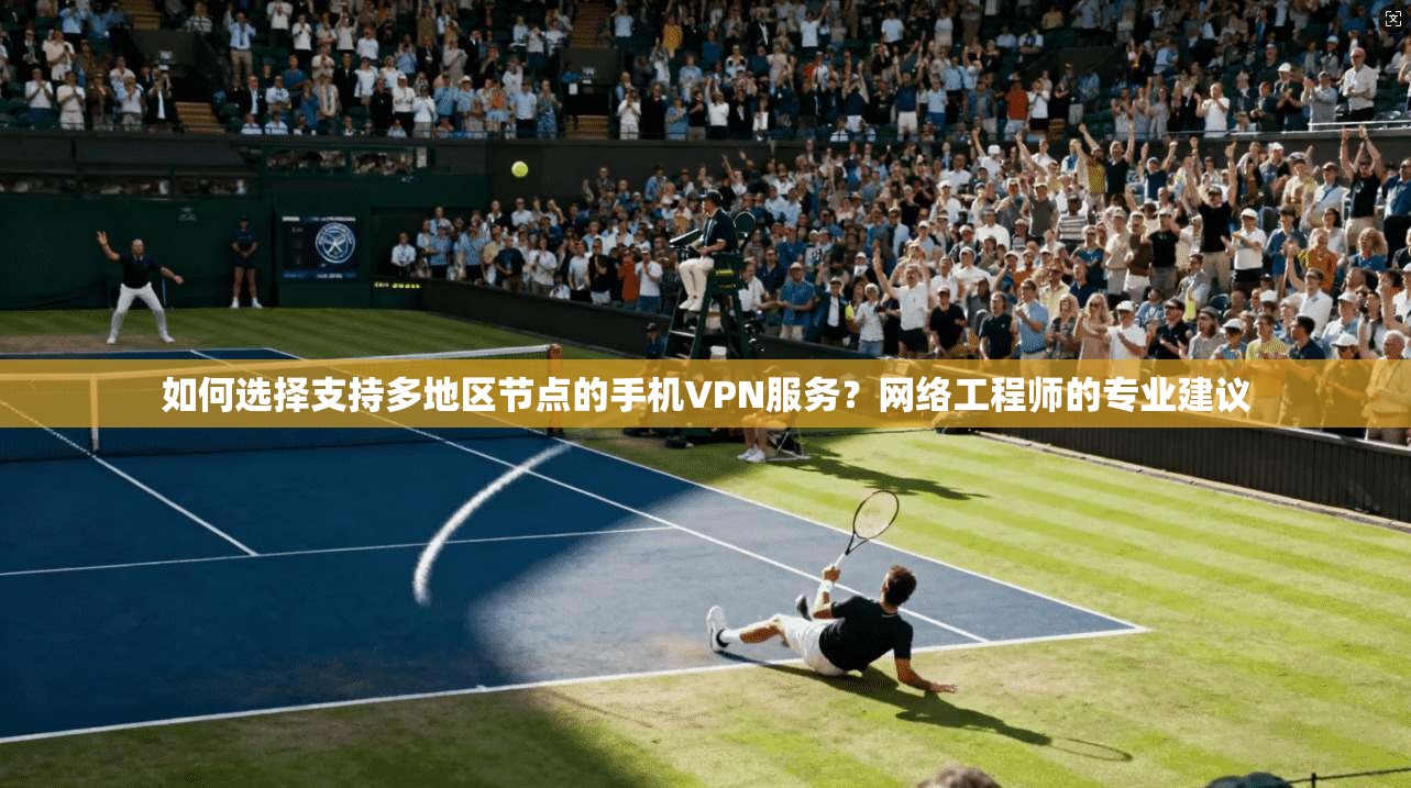 如何选择支持多地区节点的手机VPN服务？网络工程师的专业建议