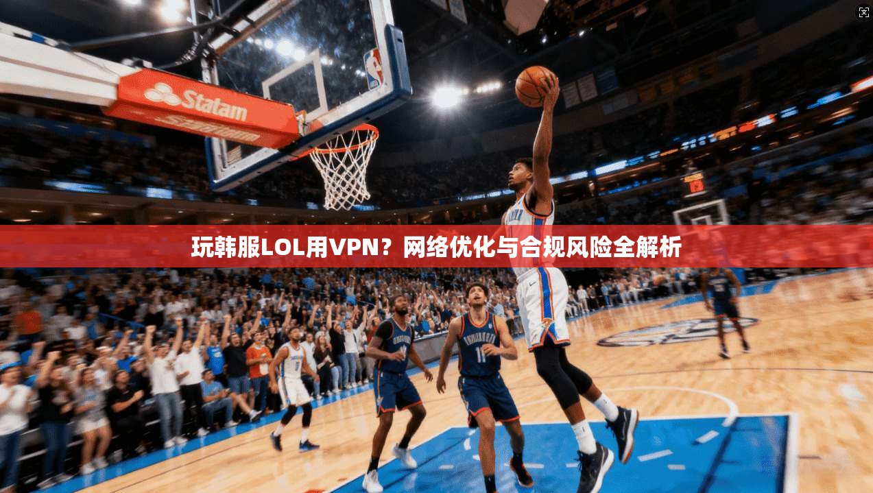 玩韩服LOL用VPN？网络优化与合规风险全解析