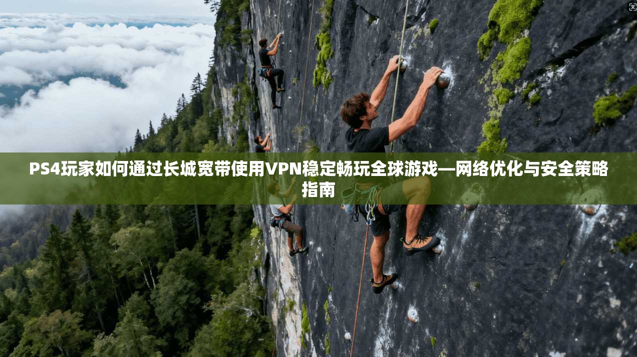 PS4玩家如何通过长城宽带使用VPN稳定畅玩全球游戏—网络优化与安全策略指南