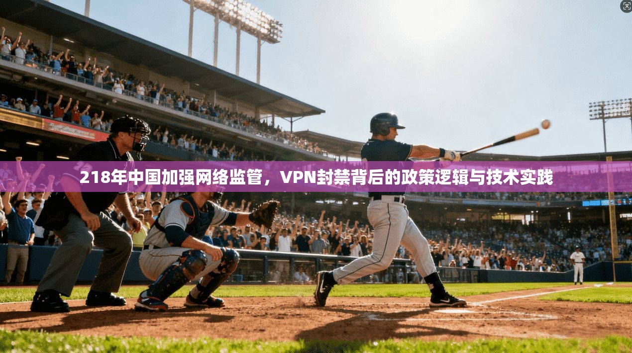 218年中国加强网络监管，VPN封禁背后的政策逻辑与技术实践
