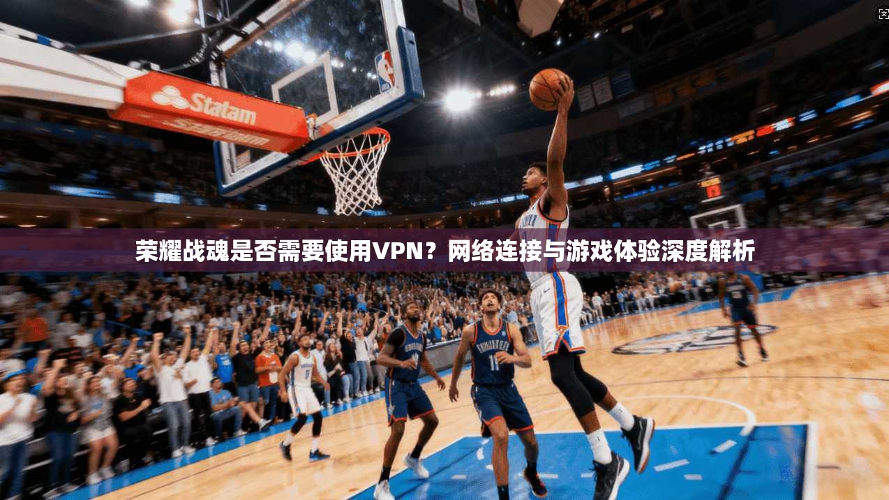 荣耀战魂是否需要使用VPN？网络连接与游戏体验深度解析