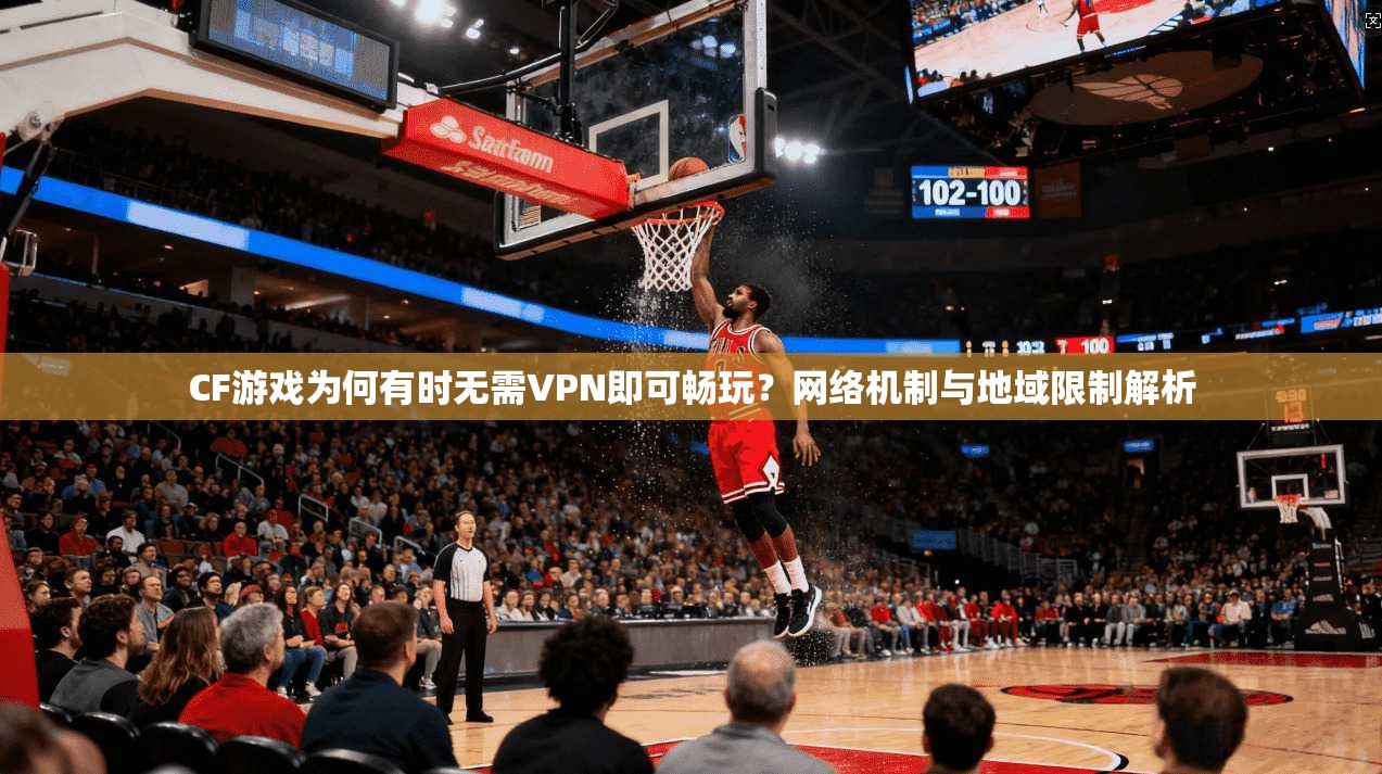 CF游戏为何有时无需VPN即可畅玩？网络机制与地域限制解析