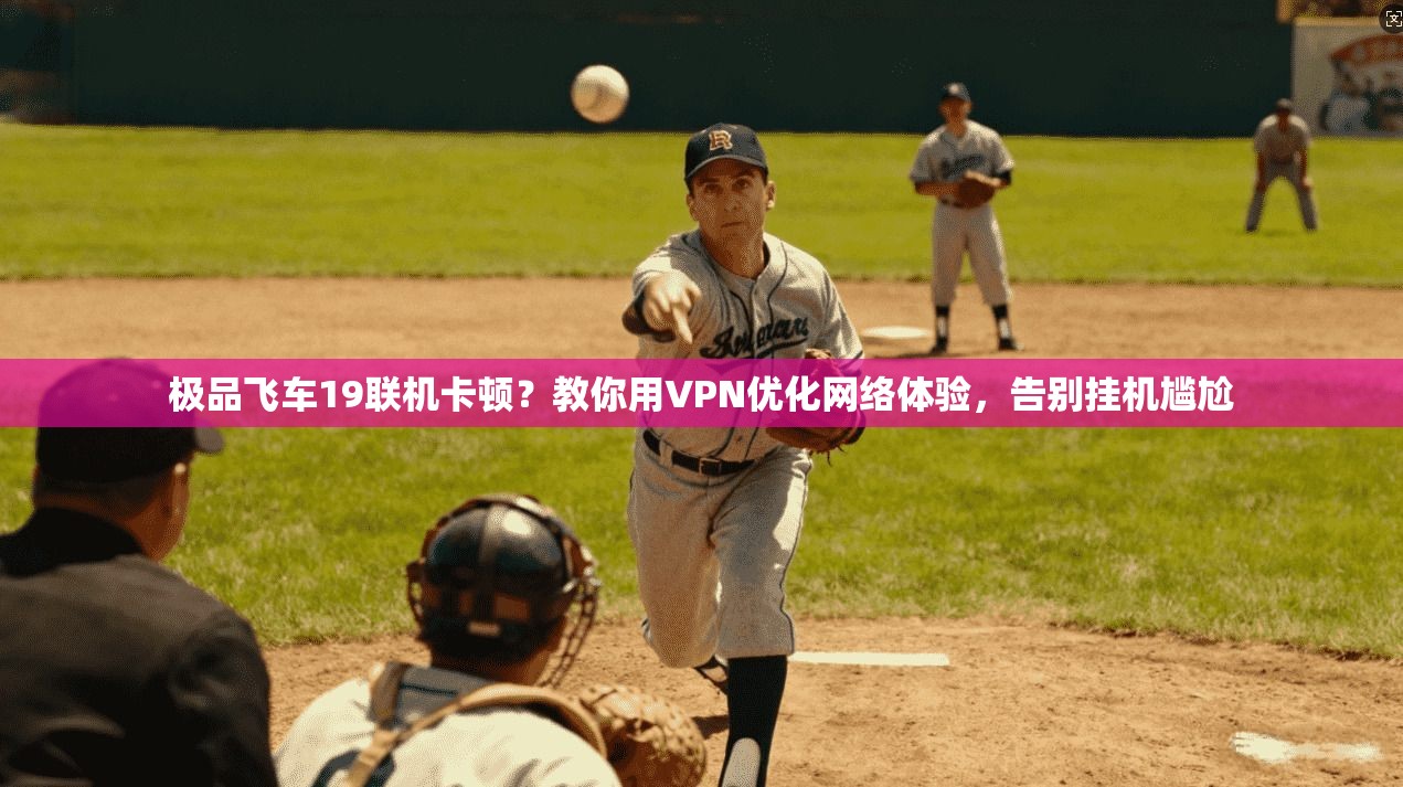极品飞车19联机卡顿？教你用VPN优化网络体验，告别挂机尴尬