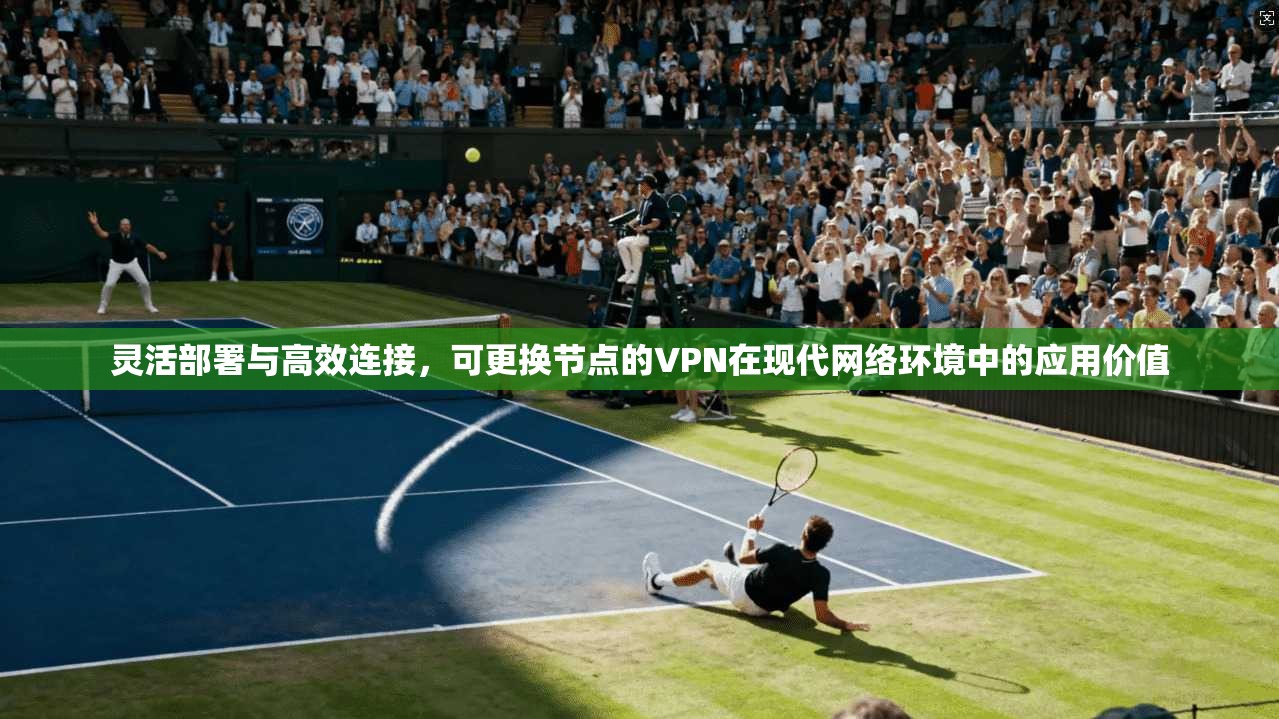 灵活部署与高效连接，可更换节点的VPN在现代网络环境中的应用价值