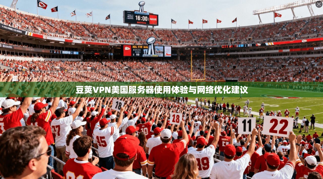 豆荚VPN美国服务器使用体验与网络优化建议