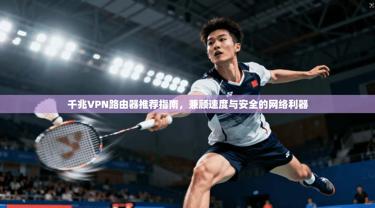 千兆VPN路由器推荐指南，兼顾速度与安全的网络利器