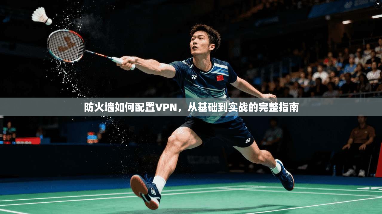 防火墙如何配置VPN，从基础到实战的完整指南