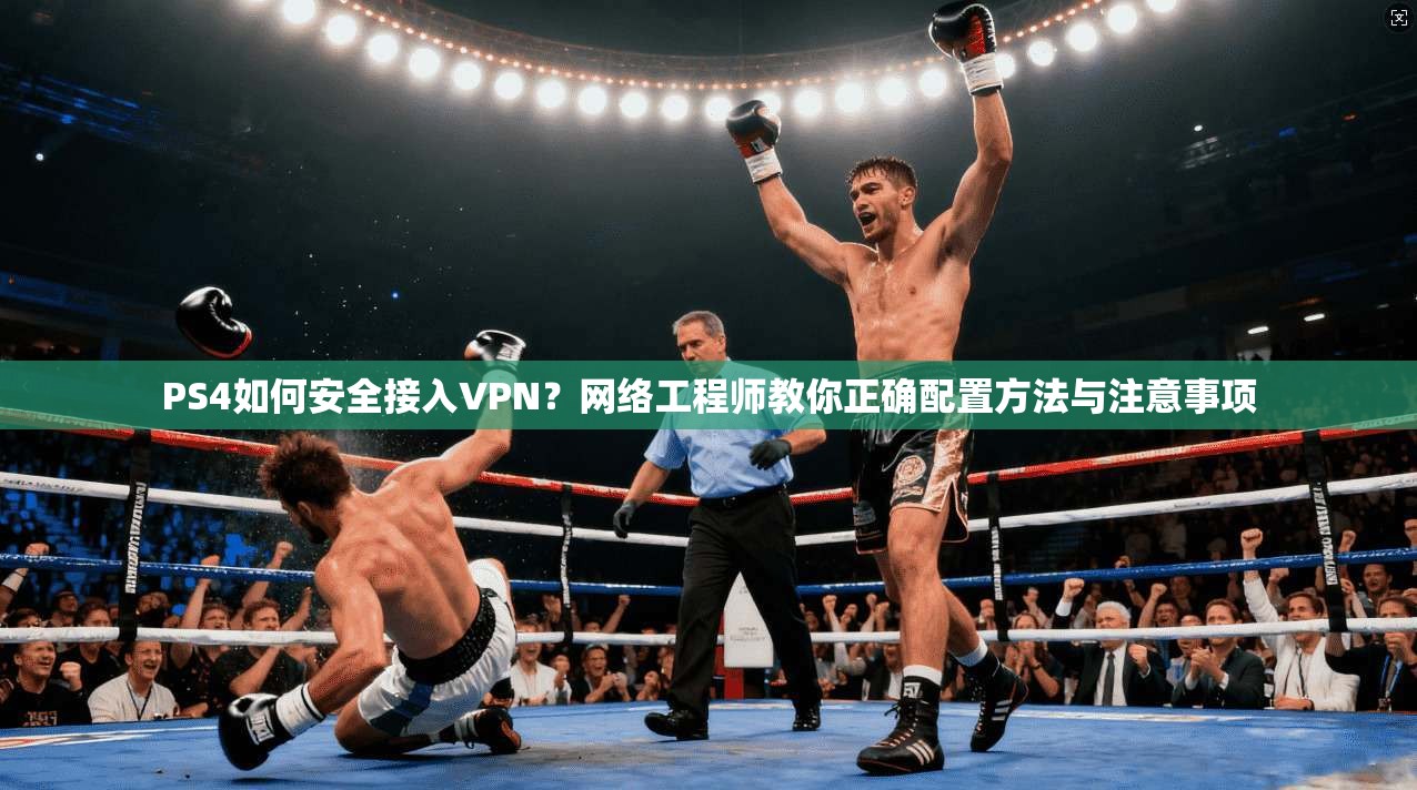 PS4如何安全接入VPN？网络工程师教你正确配置方法与注意事项