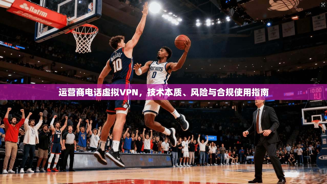 运营商电话虚拟VPN，技术本质、风险与合规使用指南