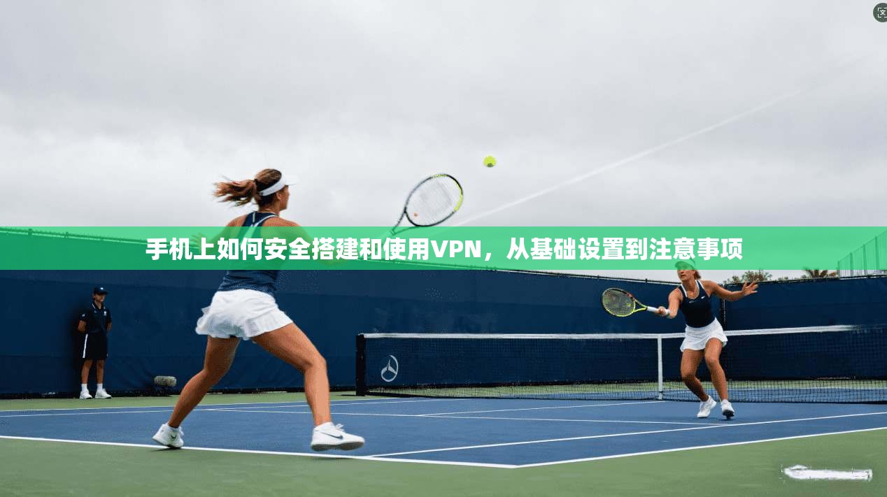 手机上如何安全搭建和使用VPN，从基础设置到注意事项