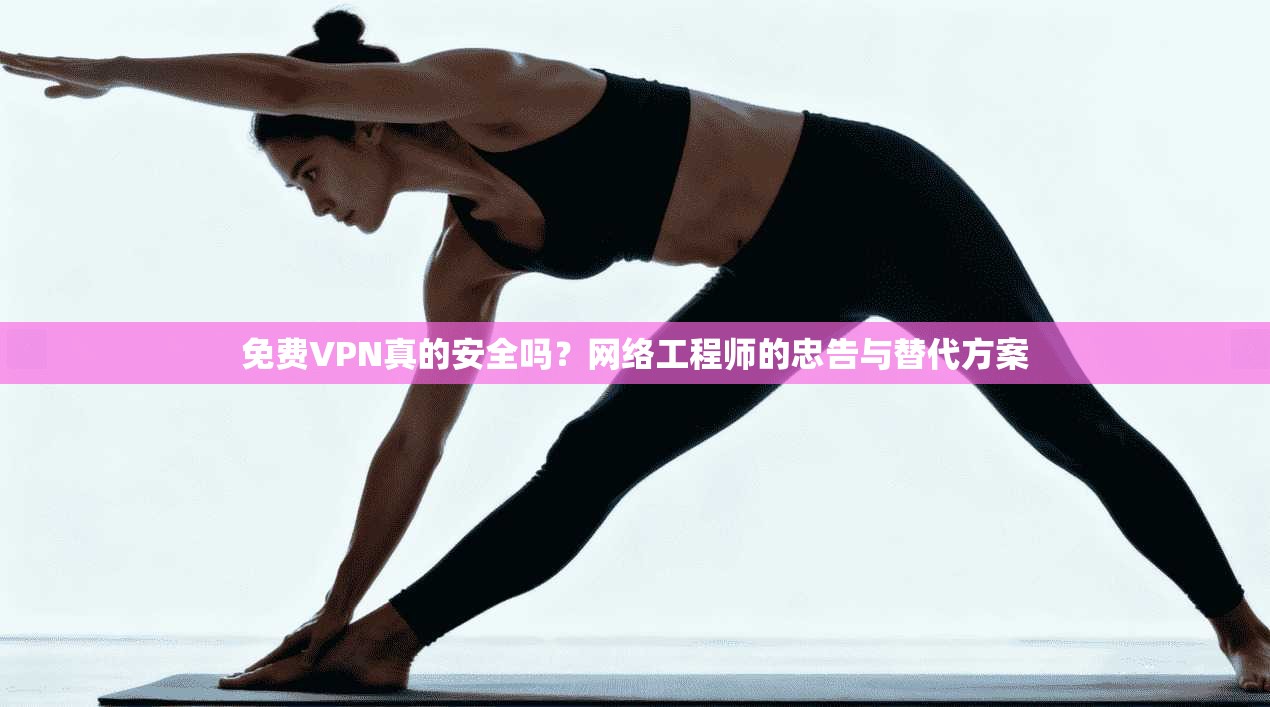 免费VPN真的安全吗？网络工程师的忠告与替代方案