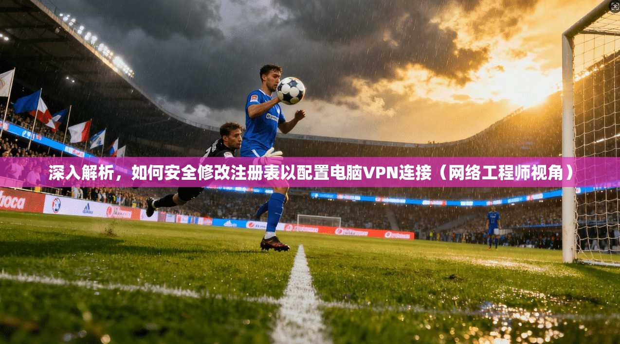 深入解析，如何安全修改注册表以配置电脑VPN连接（网络工程师视角）