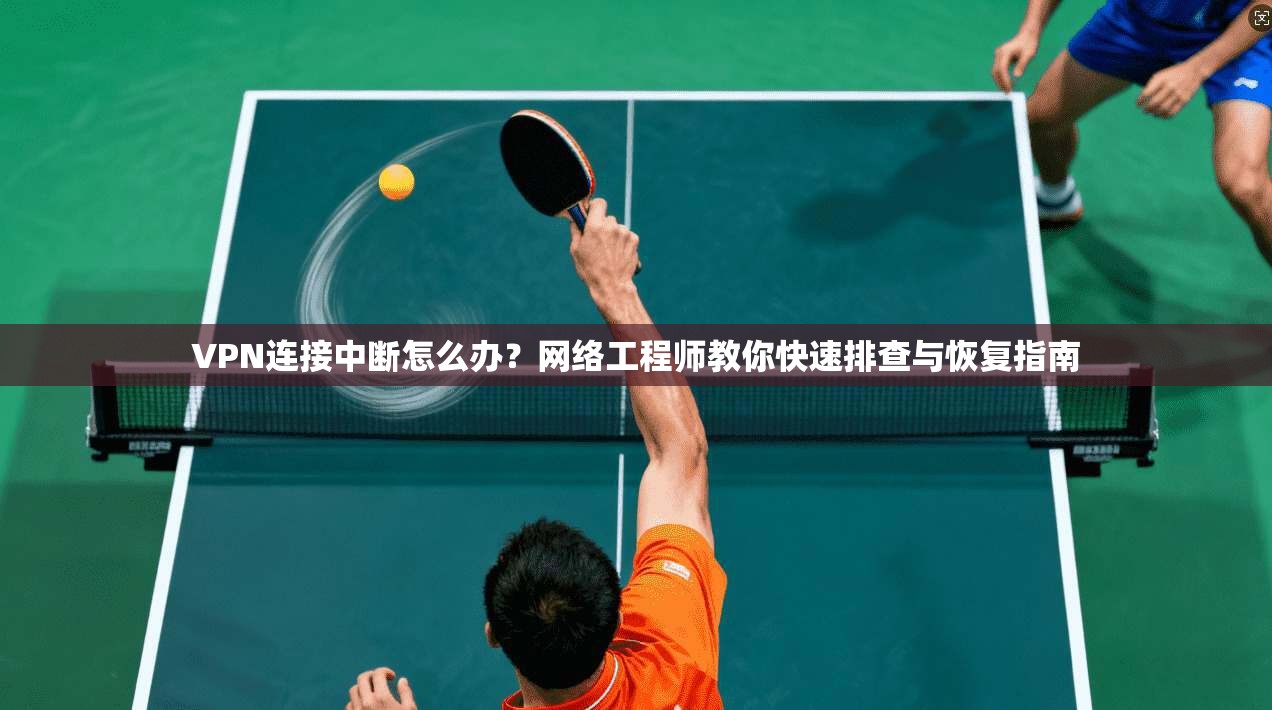 VPN连接中断怎么办？网络工程师教你快速排查与恢复指南