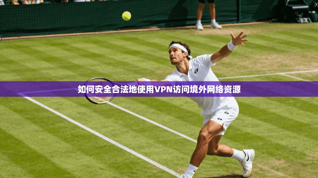 如何安全合法地使用VPN访问境外网络资源
