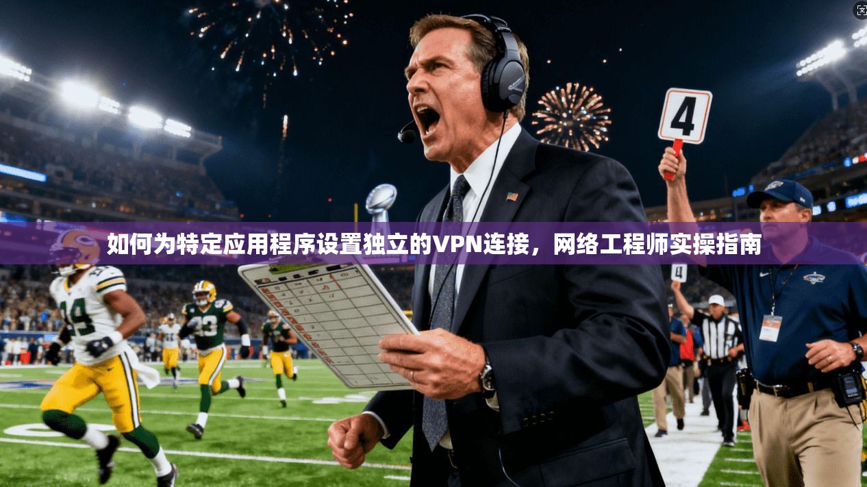 如何为特定应用程序设置独立的VPN连接，网络工程师实操指南