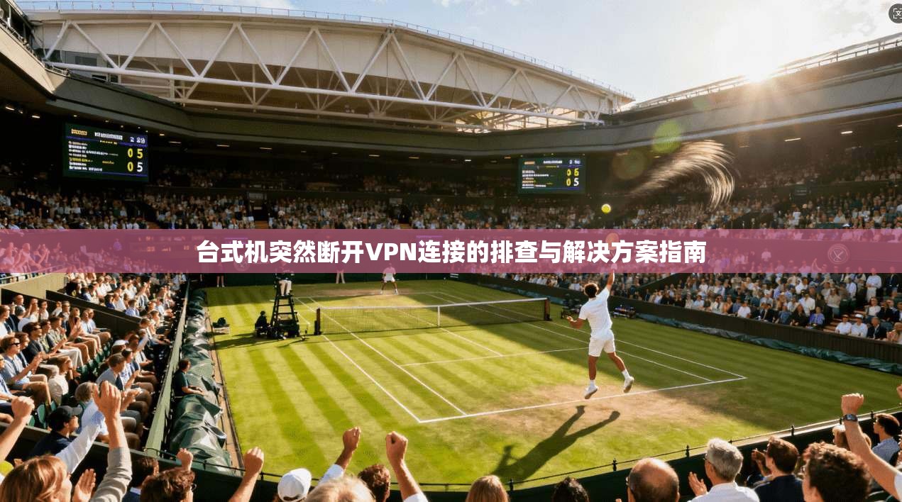 台式机突然断开VPN连接的排查与解决方案指南