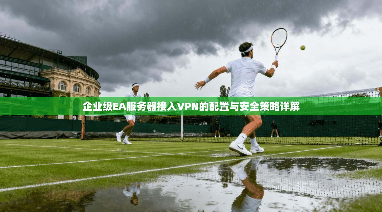 企业级EA服务器接入VPN的配置与安全策略详解