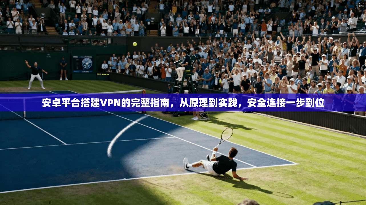 安卓平台搭建VPN的完整指南，从原理到实践，安全连接一步到位