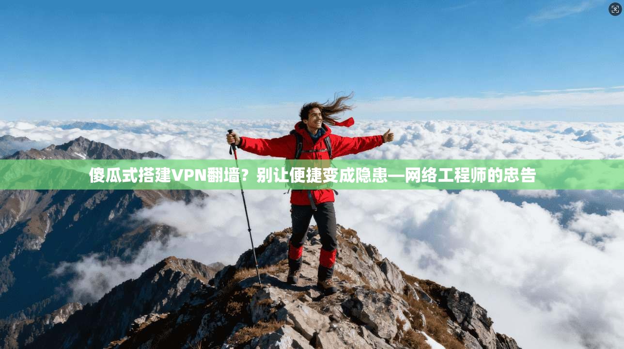 傻瓜式搭建VPN翻墙？别让便捷变成隐患—网络工程师的忠告
