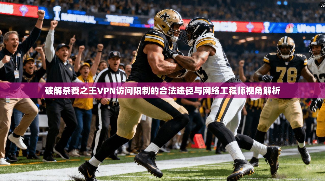 破解杀戮之王VPN访问限制的合法途径与网络工程师视角解析