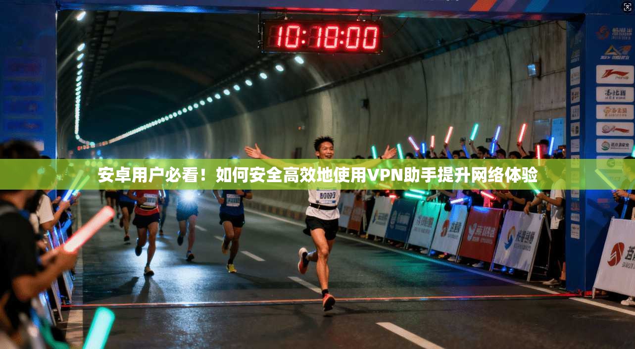 安卓用户必看！如何安全高效地使用VPN助手提升网络体验