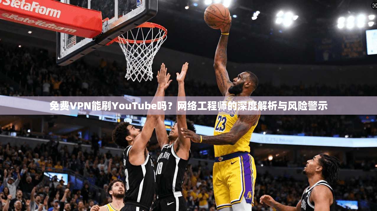 免费VPN能刷YouTube吗？网络工程师的深度解析与风险警示