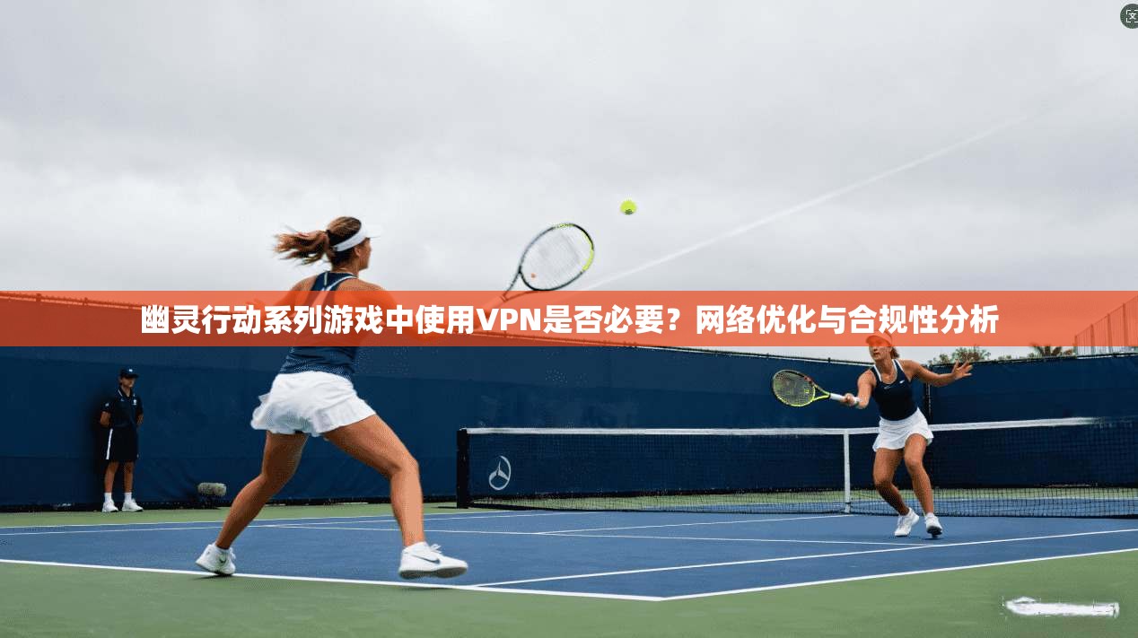 幽灵行动系列游戏中使用VPN是否必要？网络优化与合规性分析