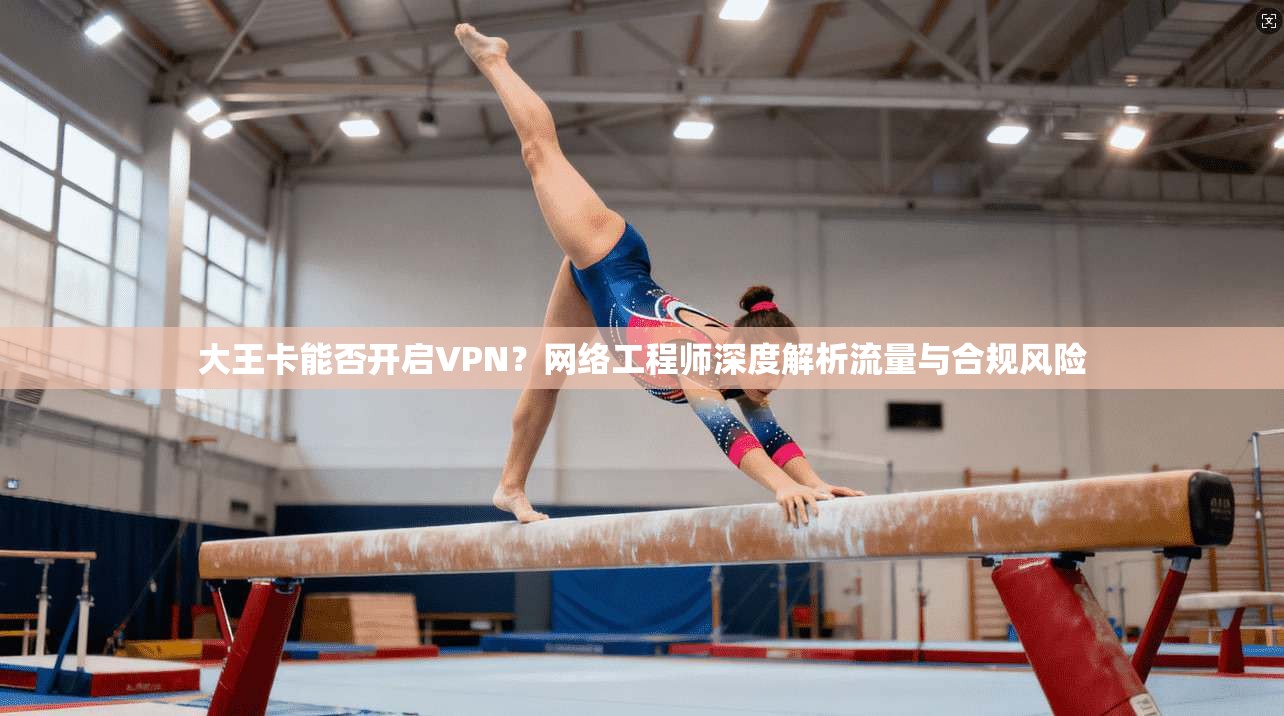 大王卡能否开启VPN？网络工程师深度解析流量与合规风险