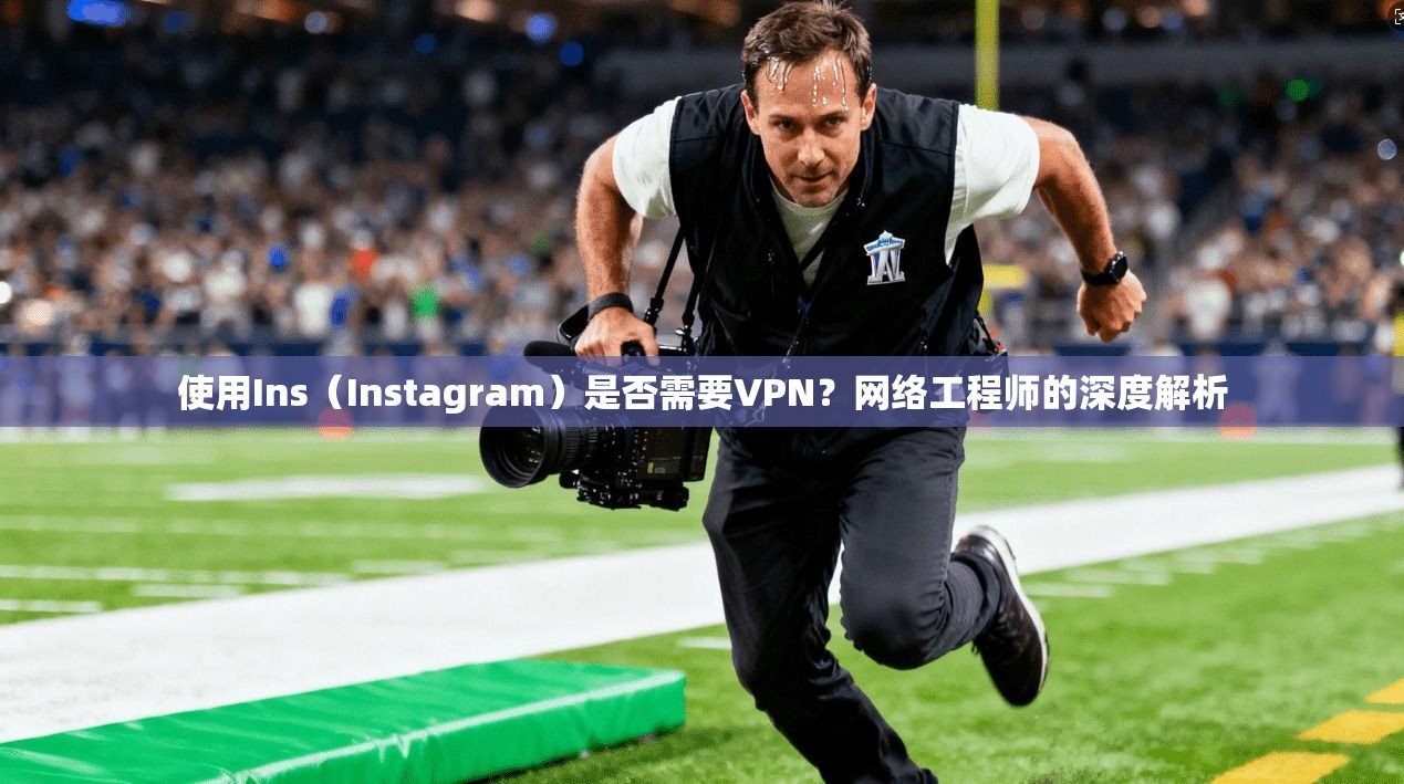 使用Ins（Instagram）是否需要VPN？网络工程师的深度解析