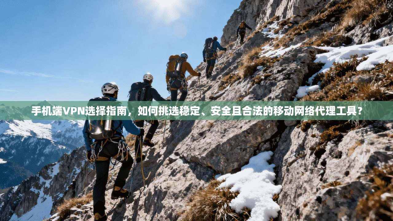 手机端VPN选择指南，如何挑选稳定、安全且合法的移动网络代理工具？