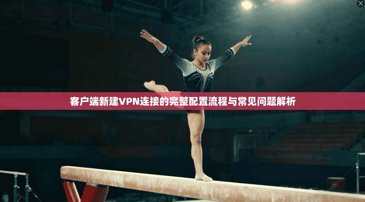客户端新建VPN连接的完整配置流程与常见问题解析