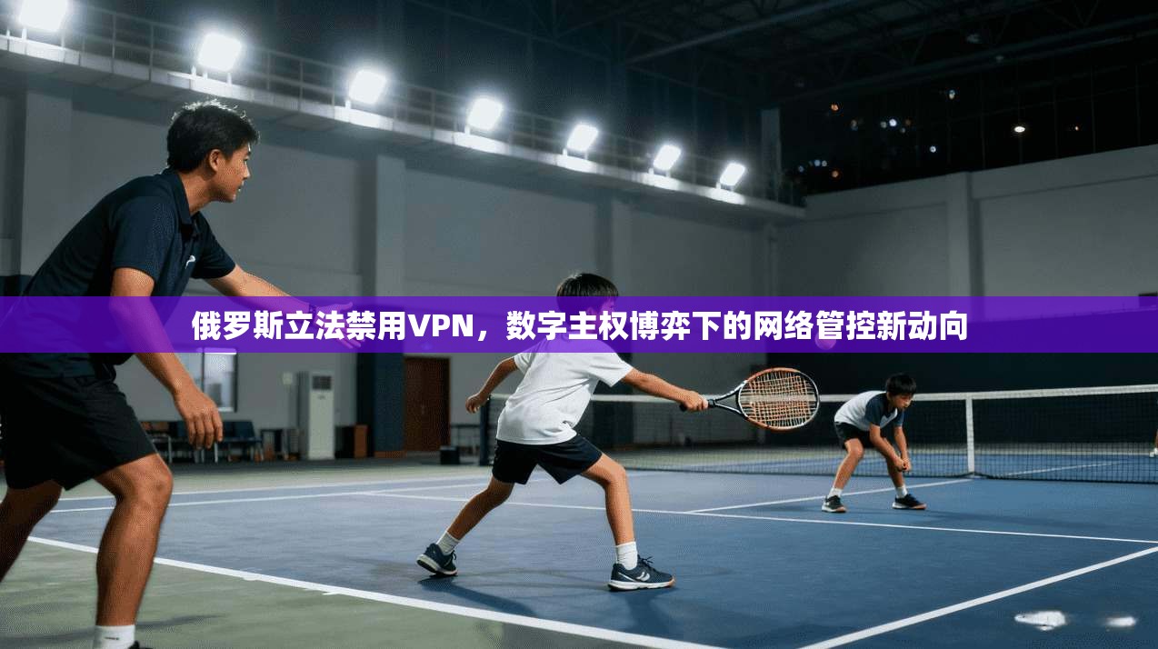 俄罗斯立法禁用VPN，数字主权博弈下的网络管控新动向