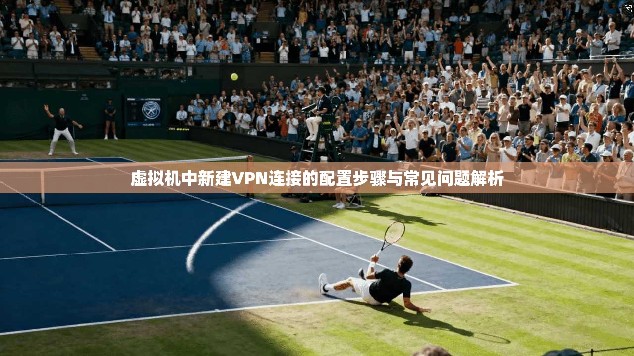 虚拟机中新建VPN连接的配置步骤与常见问题解析