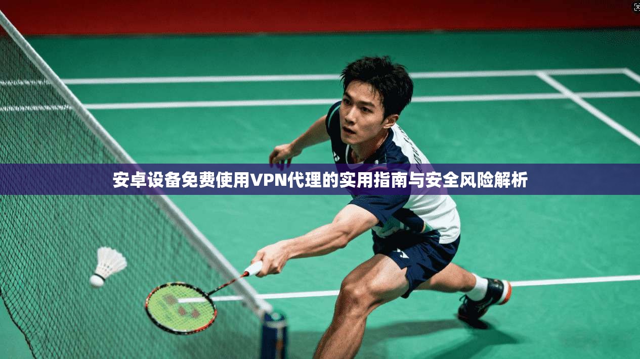 安卓设备免费使用VPN代理的实用指南与安全风险解析