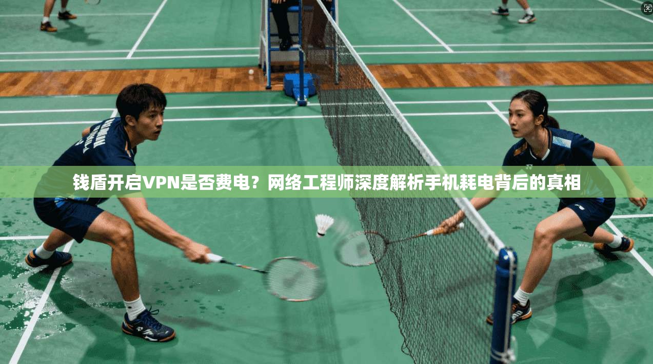 钱盾开启VPN是否费电？网络工程师深度解析手机耗电背后的真相