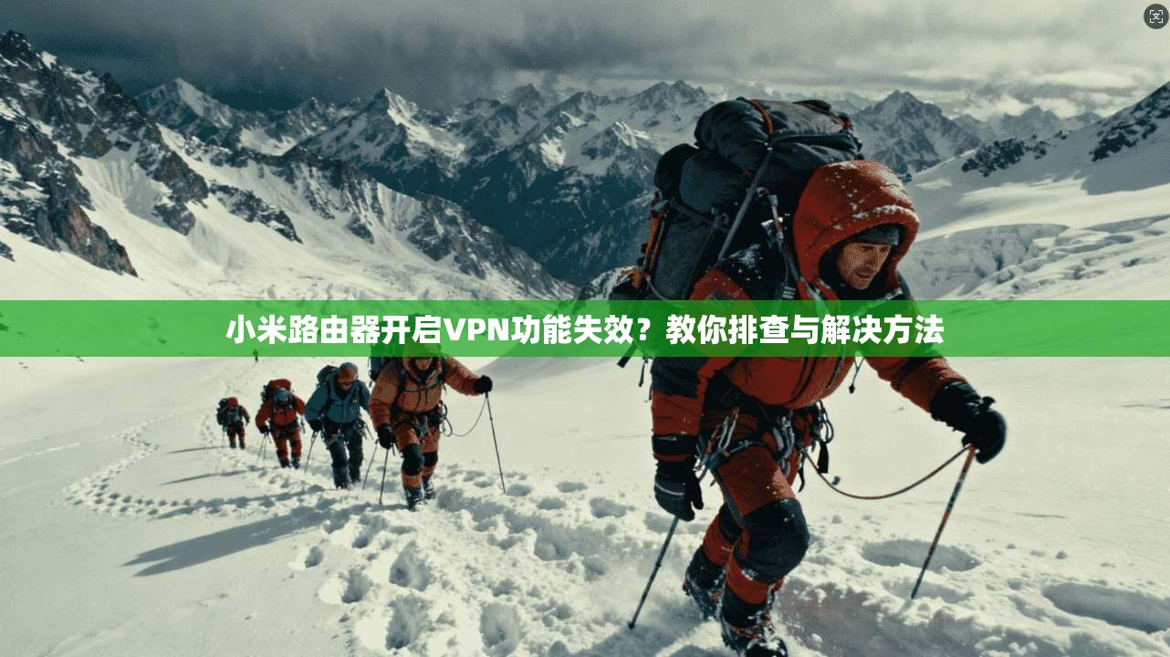 小米路由器开启VPN功能失效？教你排查与解决方法