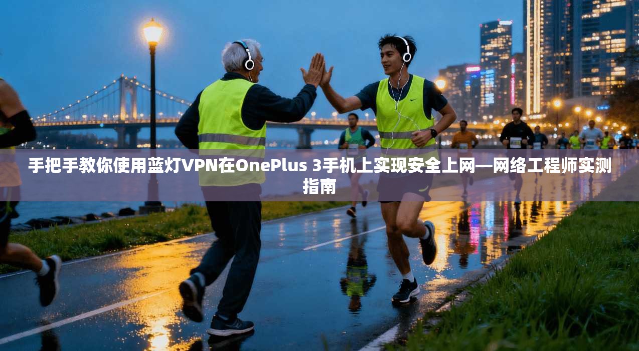 手把手教你使用蓝灯VPN在OnePlus 3手机上实现安全上网—网络工程师实测指南