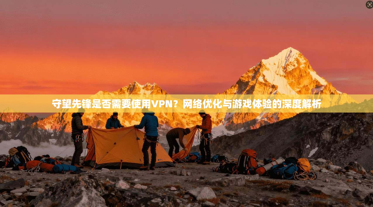 守望先锋是否需要使用VPN？网络优化与游戏体验的深度解析