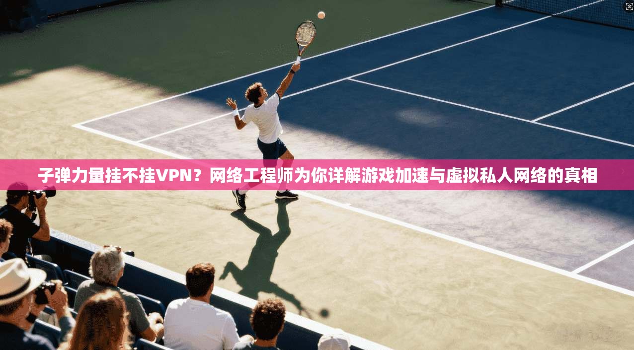 子弹力量挂不挂VPN？网络工程师为你详解游戏加速与虚拟私人网络的真相