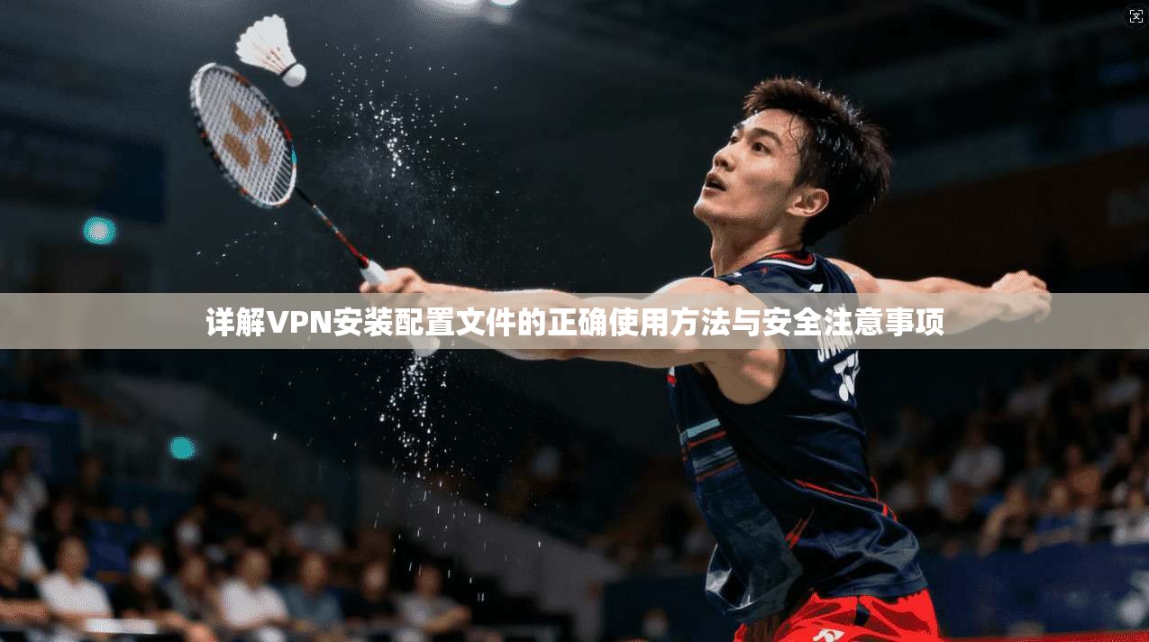 详解VPN安装配置文件的正确使用方法与安全注意事项