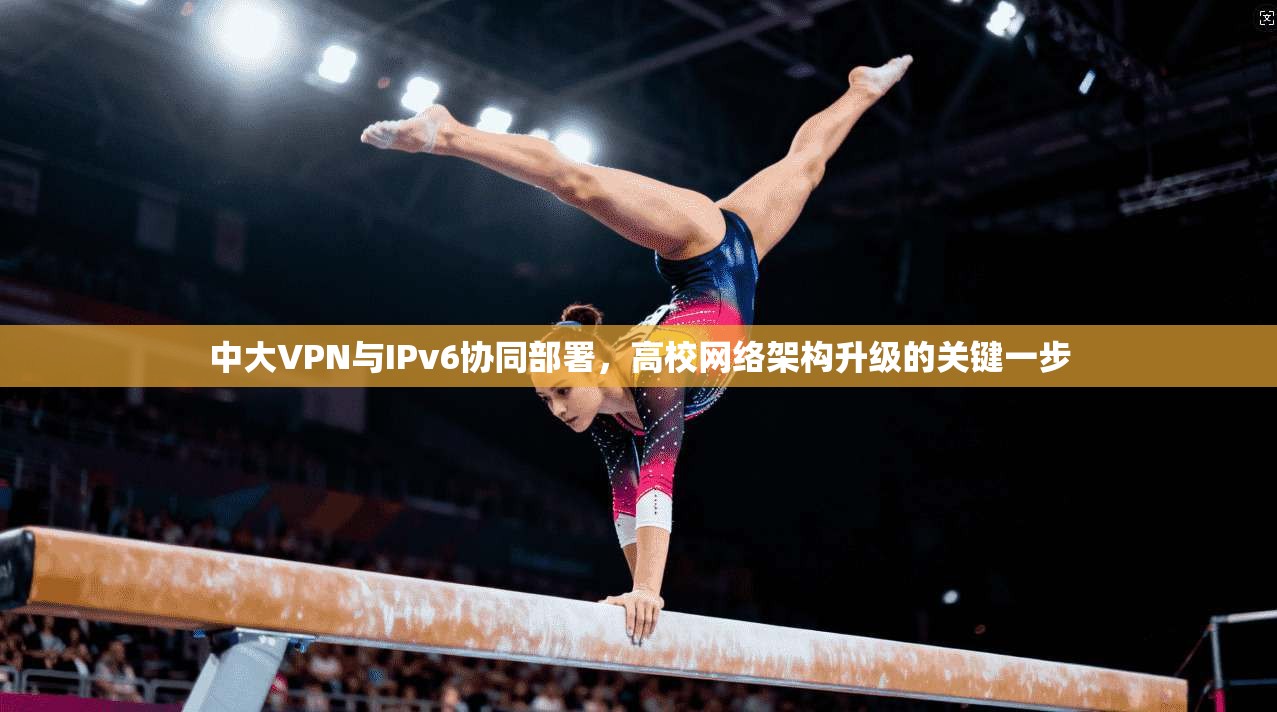 中大VPN与IPv6协同部署，高校网络架构升级的关键一步
