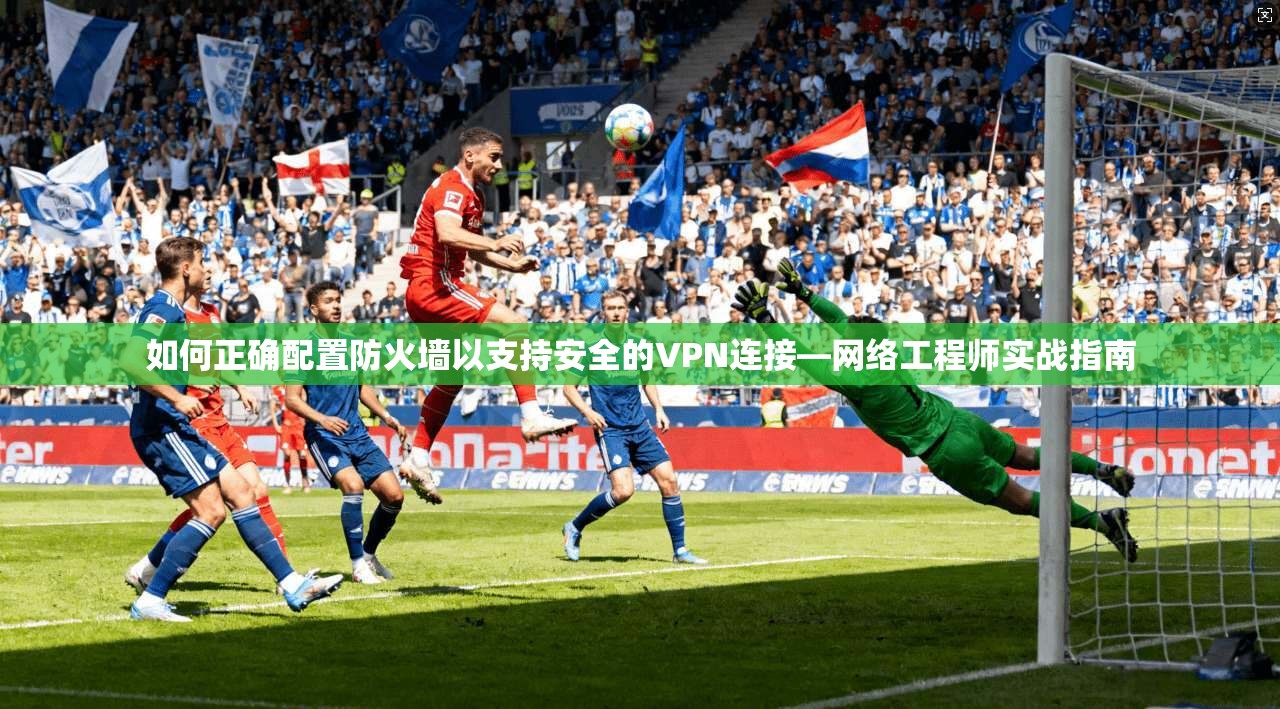 如何正确配置防火墙以支持安全的VPN连接—网络工程师实战指南