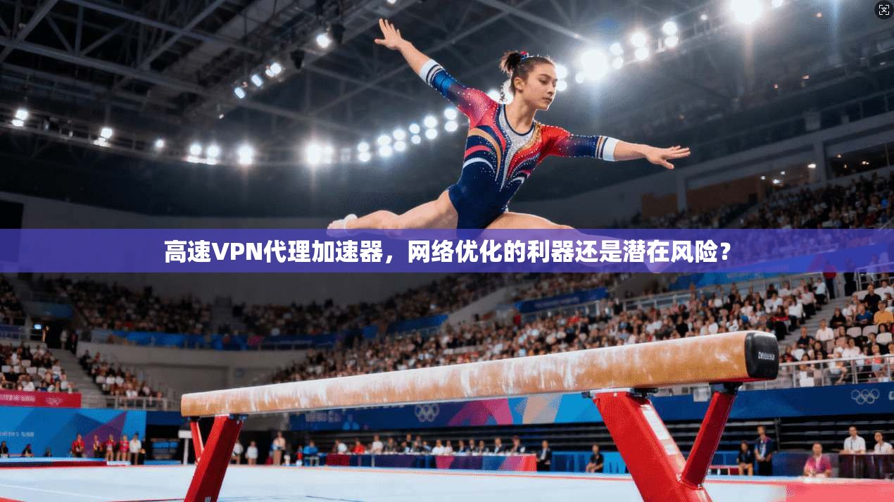 高速VPN代理加速器，网络优化的利器还是潜在风险？