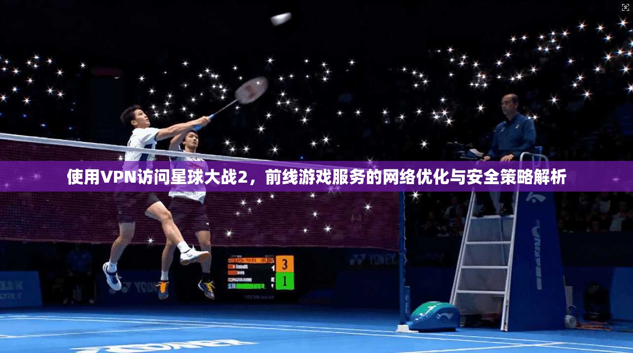 使用VPN访问星球大战2，前线游戏服务的网络优化与安全策略解析
